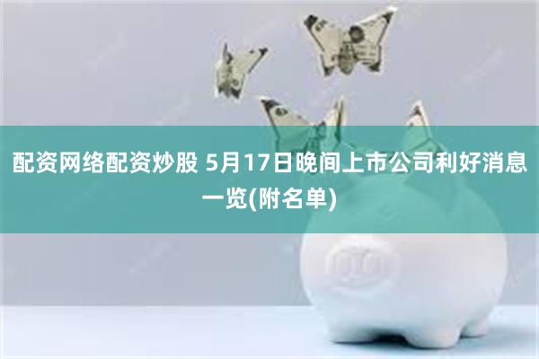 配资网络配资炒股 5月17日晚间上市公司利好消息一览(附名单)