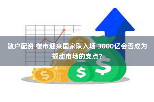 散户配资 楼市迎来国家队入场 3000亿会否成为撬动市场的支点？