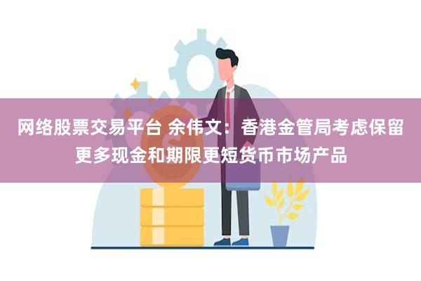 网络股票交易平台 余伟文：香港金管局考虑保留更多现金和期限更短货币市场产品