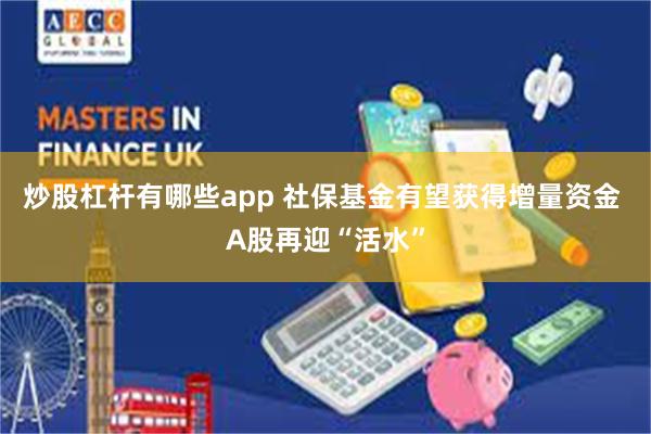 炒股杠杆有哪些app 社保基金有望获得增量资金 A股再迎“活水”