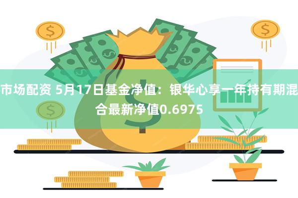 市场配资 5月17日基金净值：银华心享一年持有期混合最新净值0.6975