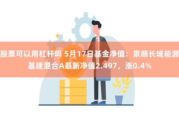 股票可以用杠杆吗 5月17日基金净值：景顺长城能源基建混合A最新净值2.497，涨0.4%