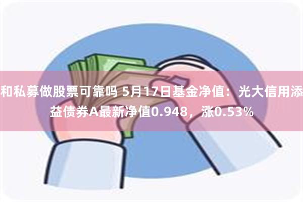 和私募做股票可靠吗 5月17日基金净值：光大信用添益债券A最新净值0.948，涨0.53%