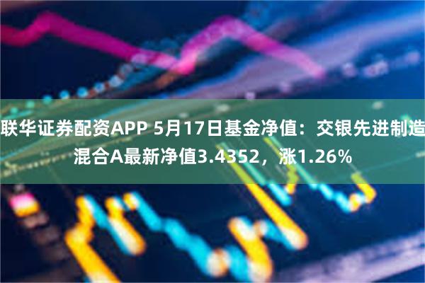 联华证券配资APP 5月17日基金净值：交银先进制造混合A最新净值3.4352，涨1.26%