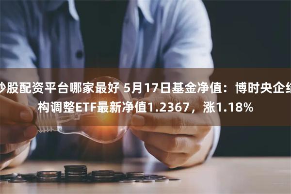 炒股配资平台哪家最好 5月17日基金净值：博时央企结构调整ETF最新净值1.2367，涨1.18%