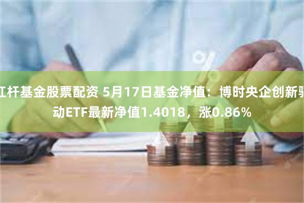 杠杆基金股票配资 5月17日基金净值：博时央企创新驱动ETF最新净值1.4018，涨0.86%