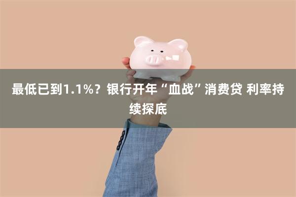 最低已到1.1%？银行开年“血战”消费贷 利率持续探底