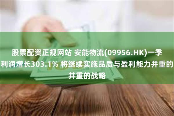 股票配资正规网站 安能物流(09956.HK)一季度净利润增长303.1% 将继续实施品质与盈利能力并重的战略