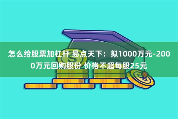 怎么给股票加杠杆 易点天下：拟1000万元-2000万元回购股份 价格不超每股25元