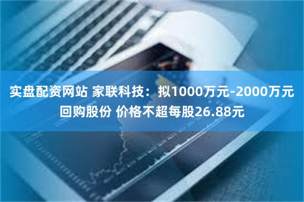 实盘配资网站 家联科技：拟1000万元-2000万元回购股份 价格不超每股26.88元