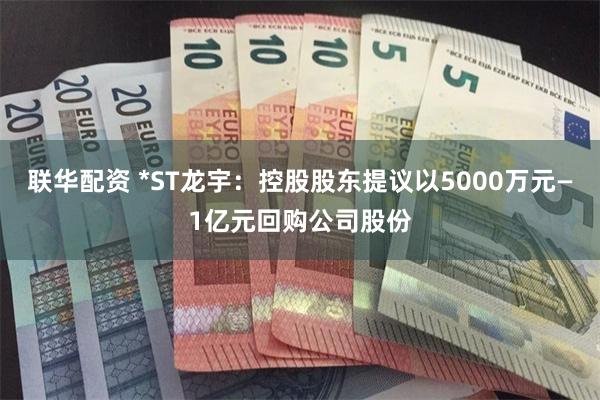 联华配资 *ST龙宇：控股股东提议以5000万元—1亿元回购公司股份