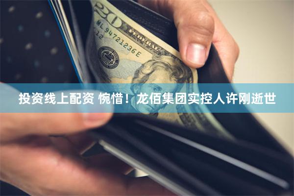 投资线上配资 惋惜！龙佰集团实控人许刚逝世