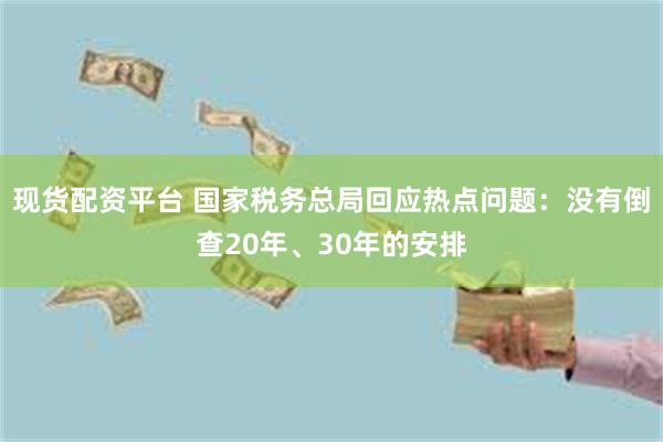 现货配资平台 国家税务总局回应热点问题：没有倒查20年、30年的安排