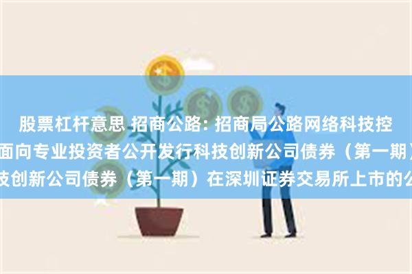 股票杠杆意思 招商公路: 招商局公路网络科技控股股份有限公司2024年面向专业投资者公开发行科技创新公司债券（第一期）在深圳证券交易所上市的公告