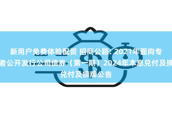 新用户免费体验配资 招商公路: 2021年面向专业投资者公开发行公司债券（第一期）2024年本息兑付及摘牌公告