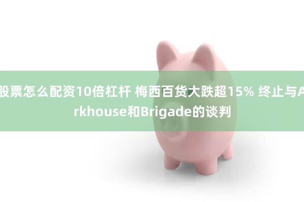 股票怎么配资10倍杠杆 梅西百货大跌超15% 终止与Arkhouse和Brigade的谈判