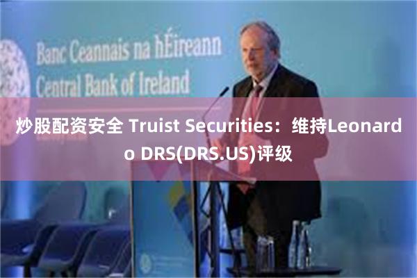 炒股配资安全 Truist Securities：维持Leonardo DRS(DRS.US)评级