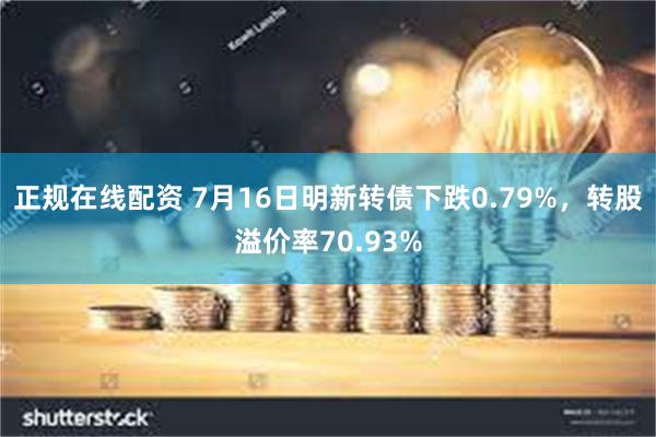 正规在线配资 7月16日明新转债下跌0.79%，转股溢价率70.93%