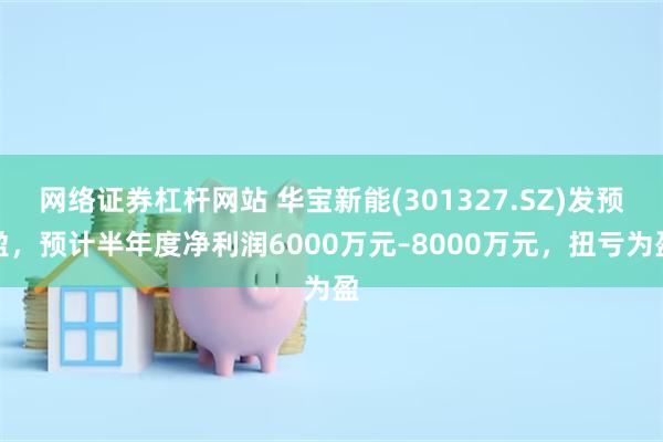 网络证券杠杆网站 华宝新能(301327.SZ)发预盈，预计半年度净利润6000万元–8000万元，扭亏为盈