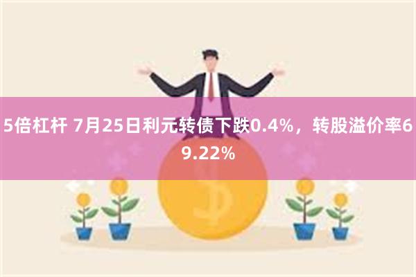 5倍杠杆 7月25日利元转债下跌0.4%，转股溢价率69.22%