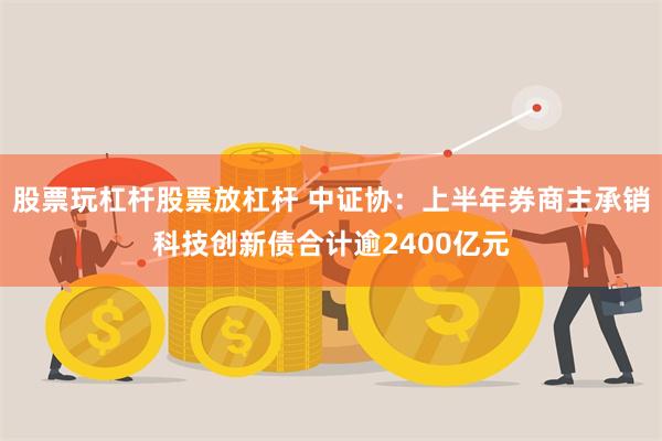 股票玩杠杆股票放杠杆 中证协：上半年券商主承销科技创新债合计逾2400亿元