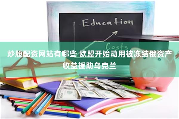 炒股配资网站有哪些 欧盟开始动用被冻结俄资产收益援助乌克兰