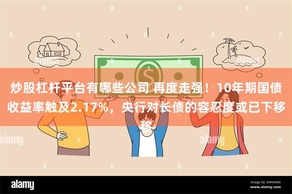 炒股杠杆平台有哪些公司 再度走强！10年期国债收益率触及2.17%，央行对长债的容忍度或已下移