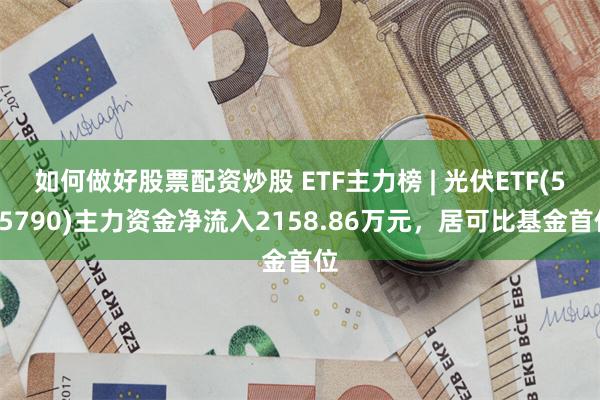 如何做好股票配资炒股 ETF主力榜 | 光伏ETF(515790)主力资金净流入2158.86万元，居可比基金首位