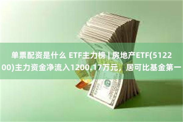 单票配资是什么 ETF主力榜 | 房地产ETF(512200)主力资金净流入1200.17万元，居可比基金第一