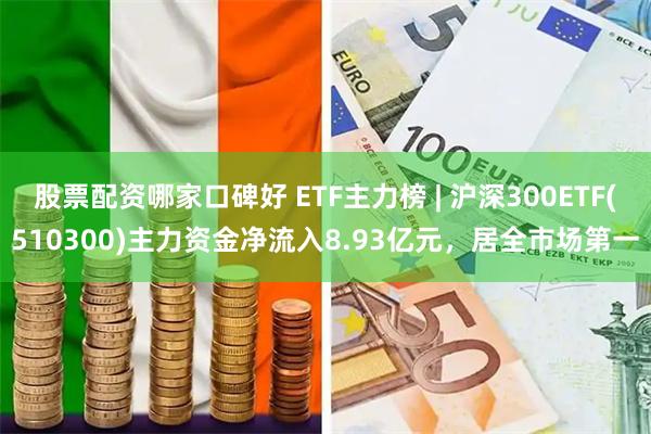 股票配资哪家口碑好 ETF主力榜 | 沪深300ETF(510300)主力资金净流入8.93亿元，居全市场第一