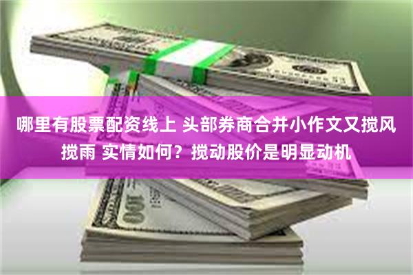 哪里有股票配资线上 头部券商合并小作文又搅风搅雨 实情如何？搅动股价是明显动机