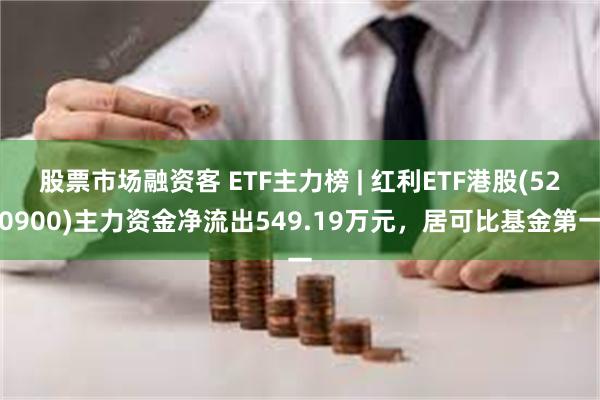 股票市场融资客 ETF主力榜 | 红利ETF港股(520900)主力资金净流出549.19万元，居可比基金第一