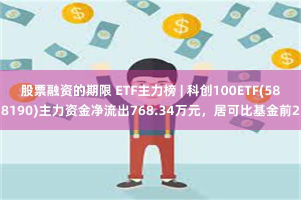 股票融资的期限 ETF主力榜 | 科创100ETF(588190)主力资金净流出768.34万元，居可比基金前2