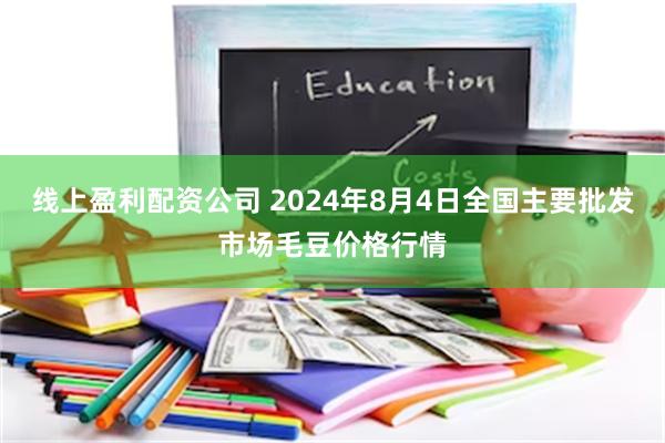 线上盈利配资公司 2024年8月4日全国主要批发市场毛豆价格行情