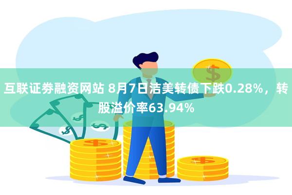 互联证劵融资网站 8月7日洁美转债下跌0.28%，转股溢价率63.94%