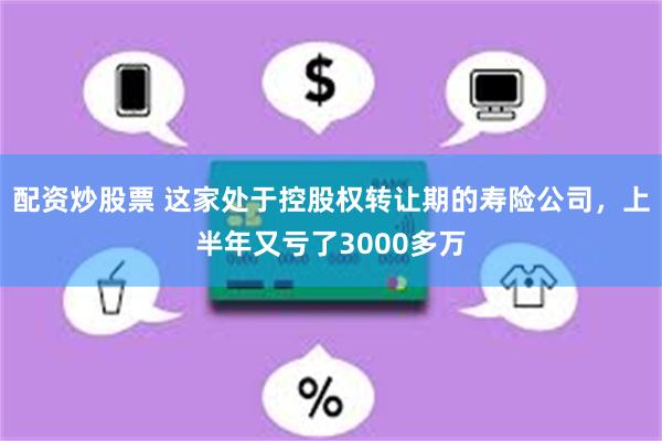 配资炒股票 这家处于控股权转让期的寿险公司，上半年又亏了3000多万