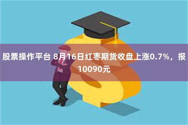 股票操作平台 8月16日红枣期货收盘上涨0.7%，报10090元