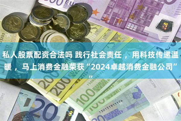 私人股票配资合法吗 践行社会责任 ，用科技传递温暖 ，马上消费金融荣获“2024卓越消费金融公司”