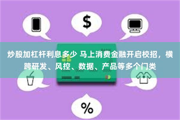 炒股加杠杆利息多少 马上消费金融开启校招，横跨研发、风控、数据、产品等多个门类