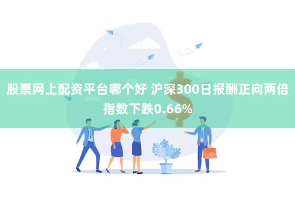 股票网上配资平台哪个好 沪深300日报酬正向两倍指数下跌0.66%