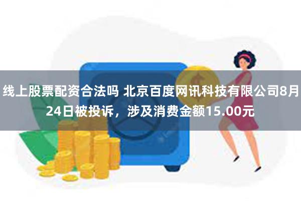 线上股票配资合法吗 北京百度网讯科技有限公司8月24日被投诉，涉及消费金额15.00元