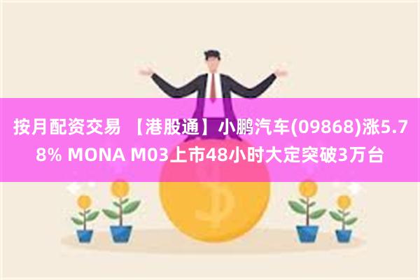 按月配资交易 【港股通】小鹏汽车(09868)涨5.78% MONA M03上市48小时大定突破3万台