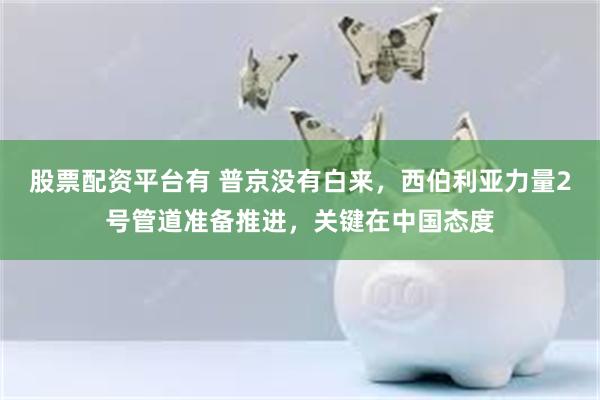 股票配资平台有 普京没有白来，西伯利亚力量2号管道准备推进，关键在中国态度