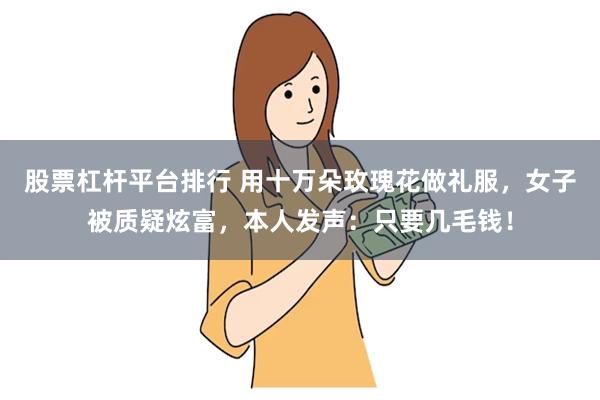 股票杠杆平台排行 用十万朵玫瑰花做礼服，女子被质疑炫富，本人发声：只要几毛钱！