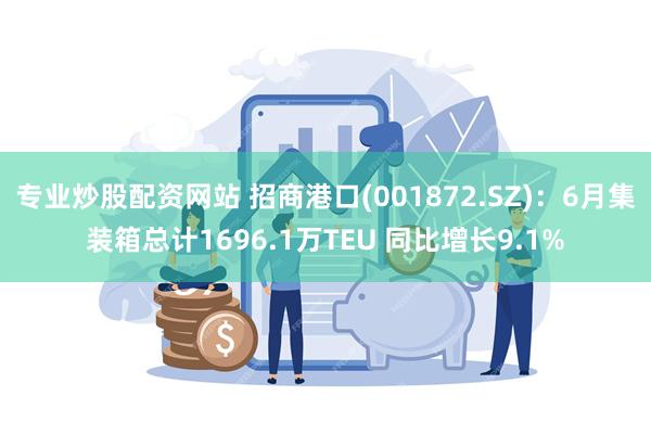 专业炒股配资网站 招商港口(001872.SZ)：6月集装箱总计1696.1万TEU 同比增长9.1%