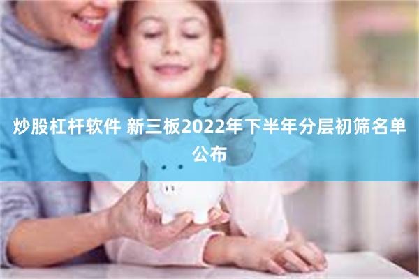 炒股杠杆软件 新三板2022年下半年分层初筛名单公布