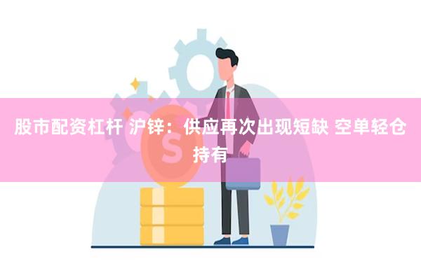 股市配资杠杆 沪锌：供应再次出现短缺 空单轻仓持有