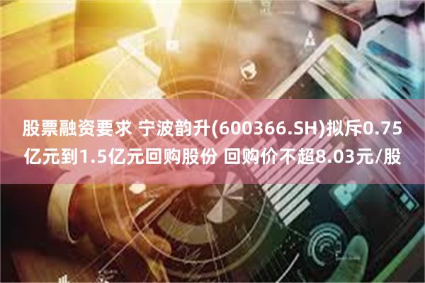 股票融资要求 宁波韵升(600366.SH)拟斥0.75亿元到1.5亿元回购股份 回购价不超8.03元/股