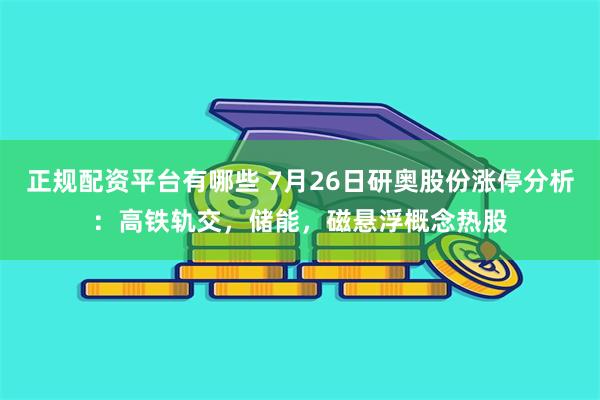 正规配资平台有哪些 7月26日研奥股份涨停分析：高铁轨交，储能，磁悬浮概念热股