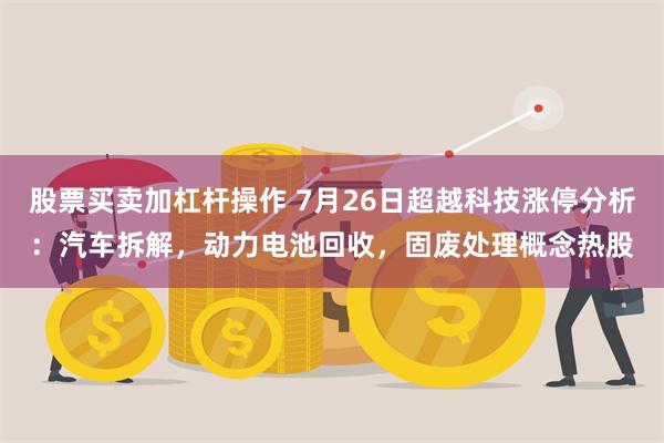 股票买卖加杠杆操作 7月26日超越科技涨停分析：汽车拆解，动力电池回收，固废处理概念热股